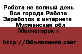 Работа не полный день - Все города Работа » Заработок в интернете   . Мурманская обл.,Мончегорск г.